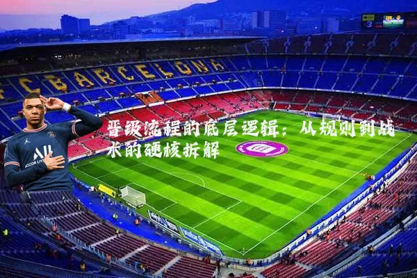 晋级流程的底层逻辑:从规则到战术的硬核拆解