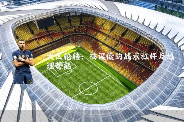 大区轮转：被误读的战术杠杆与地理势能