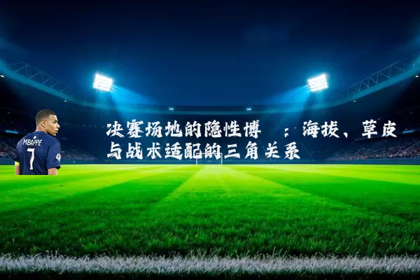 决赛场地的隐性博弈：海拔、草皮与战术适配的三角关系