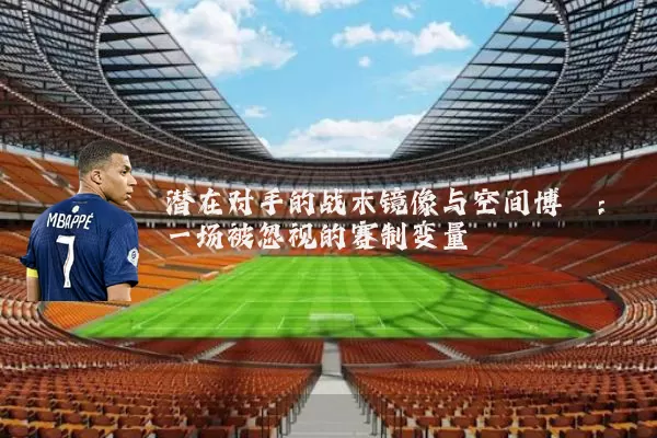 潜在对手的战术镜像与空间博弈:一场被忽视的赛制变量