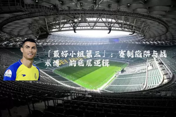 「最好小组第三」：赛制陷阱与战术博弈的底层逻辑
