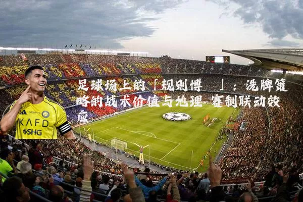 足球场上的「规则博弈」:洗牌策略的战术价值与地理-赛制联动效应