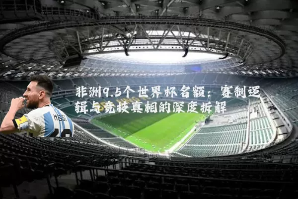 非洲9.5个世界杯名额:赛制逻辑与竞技真相的深度拆解