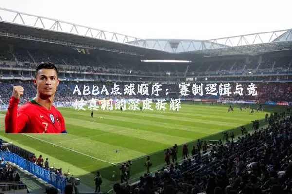 ABBA点球顺序：赛制逻辑与竞技真相的深度拆解