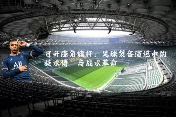 可升降角旗杆:足球装备演进中的技术博弈与战术革命