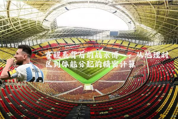 赛程表背后的战术博弈:从地理时区到体能分配的精密计算