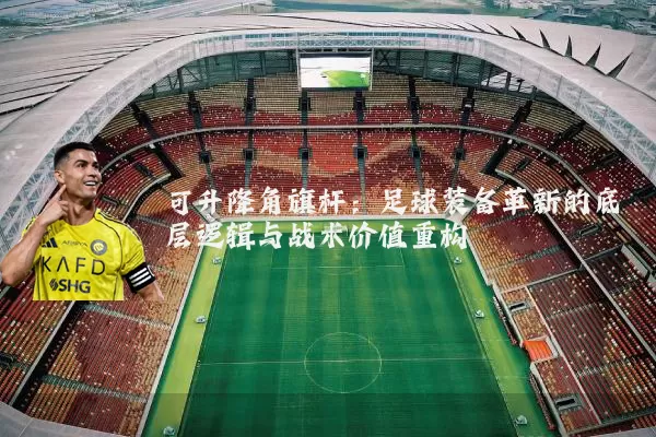 可升降角旗杆：足球装备革新的底层逻辑与战术价值重构